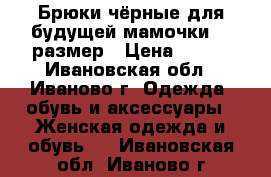 Брюки чёрные для будущей мамочки 46 размер › Цена ­ 800 - Ивановская обл., Иваново г. Одежда, обувь и аксессуары » Женская одежда и обувь   . Ивановская обл.,Иваново г.